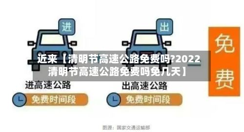 近来【清明节高速公路免费吗?2022清明节高速公路免费吗免几天】