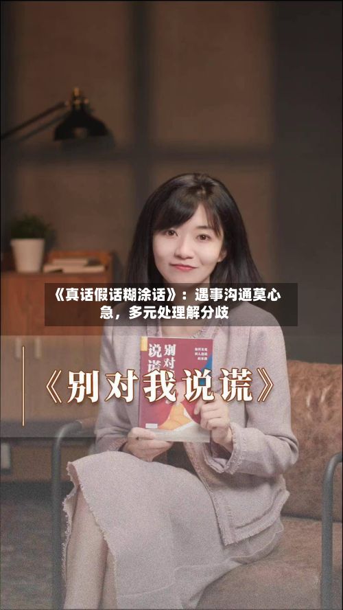 《真话假话糊涂话》：遇事沟通莫心急，多元处理解分歧-第2张图片