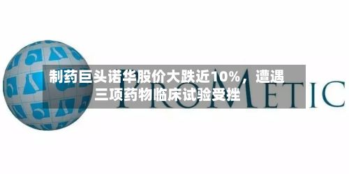 制药巨头诺华股价大跌近10%	，遭遇三项药物临床试验受挫-第2张图片