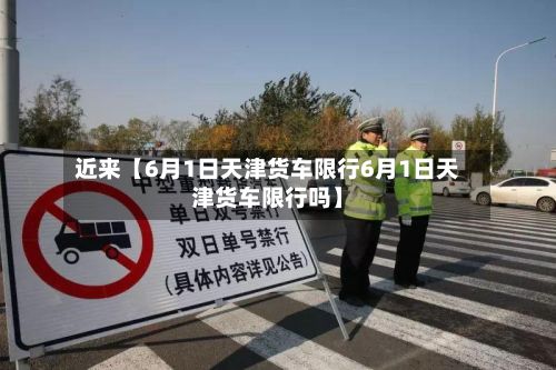 近来【6月1日天津货车限行6月1日天津货车限行吗】