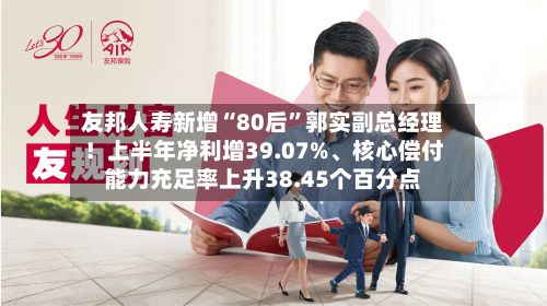 友邦人寿新增“80后”郭实副总经理！上半年净利增39.07%、核心偿付能力充足率上升38.45个百分点-第3张图片