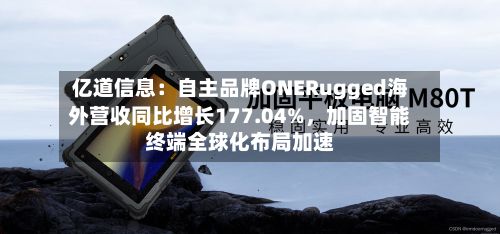亿道信息：自主品牌ONERugged海外营收同比增长177.04%，加固智能终端全球化布局加速-第2张图片