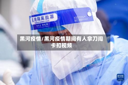 黑河疫情/黑河疫情期间有人拿刀闯卡扣视频