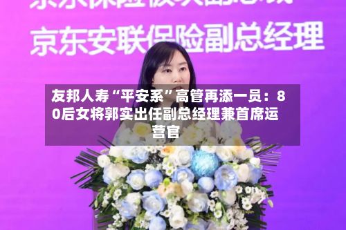 友邦人寿“平安系”高管再添一员：80后女将郭实出任副总经理兼首席运营官-第2张图片