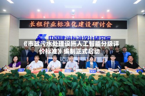 《市政污水处理设施人工智能分级评价标准》编制正式启动