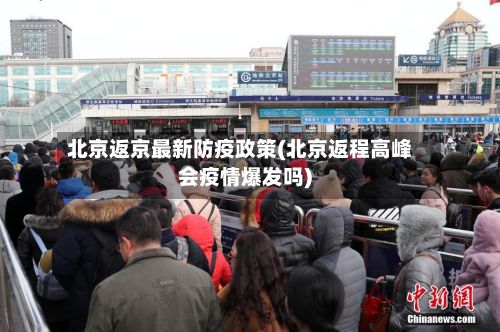 北京返京最新防疫政策(北京返程高峰会疫情爆发吗)
