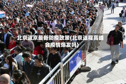 北京返京最新防疫政策(北京返程高峰会疫情爆发吗)-第3张图片