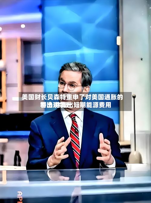 美国财长贝森特重申了对美国通胀的看法 并指出短期能源费用
将出现飙升-第2张图片