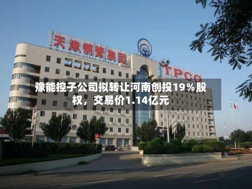 豫能控子公司拟转让河南创投19％股权	，交易价1.14亿元-第1张图片