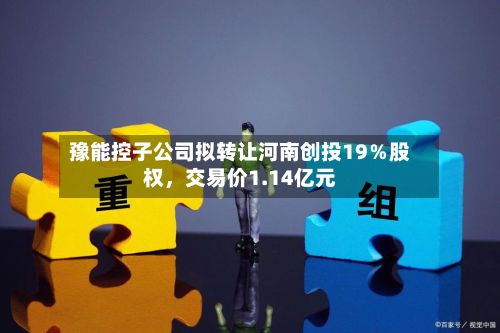豫能控子公司拟转让河南创投19％股权	，交易价1.14亿元-第2张图片
