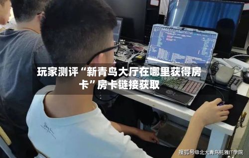 玩家测评“新青鸟大厅在哪里获得房卡”房卡链接获取-第2张图片