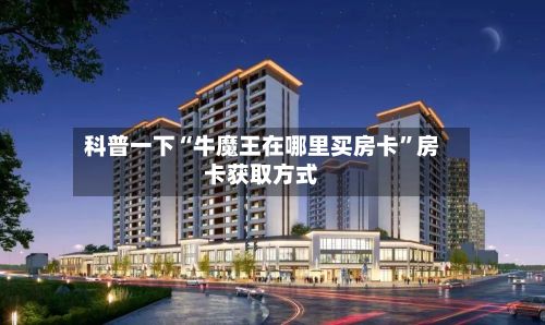 科普一下“牛魔王在哪里买房卡”房卡获取方式-第2张图片