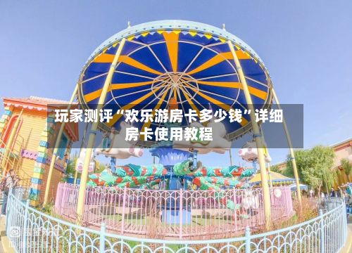 玩家测评“欢乐游房卡多少钱”详细房卡使用教程-第2张图片