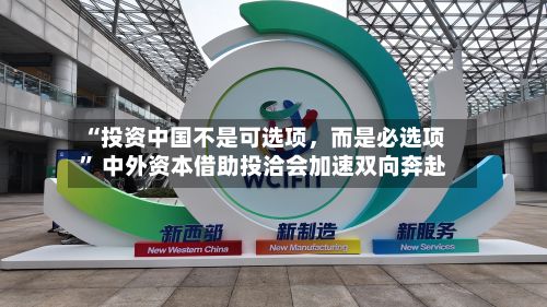 “投资中国不是可选项，而是必选项” 中外资本借助投洽会加速双向奔赴-第2张图片
