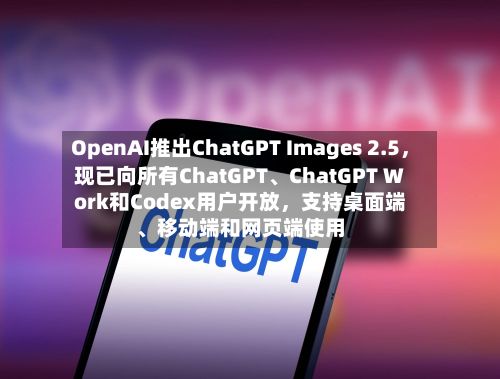 OpenAI推出ChatGPT Images 2.5，现已向所有ChatGPT、ChatGPT Work和Codex用户开放，支持桌面端、移动端和网页端使用