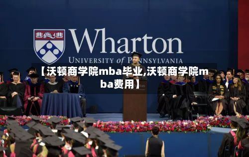 【沃顿商学院mba毕业,沃顿商学院mba费用】-第2张图片