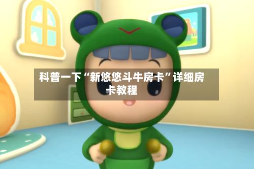 科普一下“新悠悠斗牛房卡	”详细房卡教程-第3张图片