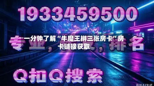 一分钟了解“牛魔王拼三张房卡”房卡链接获取-第2张图片
