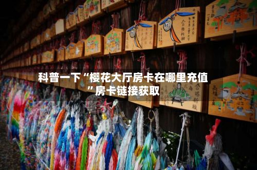 科普一下“樱花大厅房卡在哪里充值”房卡链接获取-第3张图片