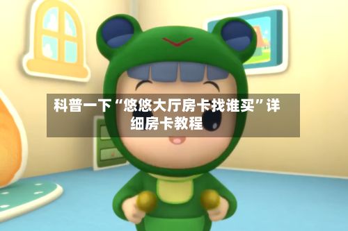 科普一下“悠悠大厅房卡找谁买”详细房卡教程-第2张图片