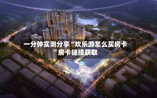 一分钟实测分享“欢乐游怎么买房卡”房卡链接获取-第2张图片