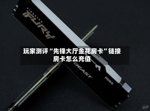 玩家测评“先锋大厅金花房卡”链接房卡怎么充值-第2张图片
