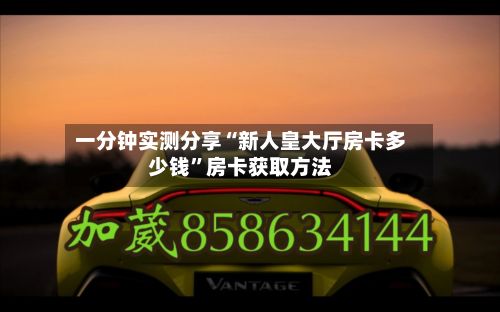 一分钟实测分享“新人皇大厅房卡多少钱	”房卡获取方法-第2张图片