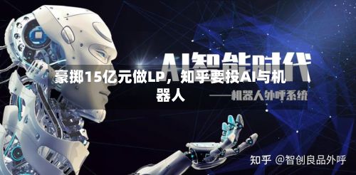豪掷15亿元做LP，知乎要投AI与机器人