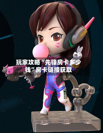 玩家攻略“先锋房卡多少钱	”房卡链接获取-第2张图片
