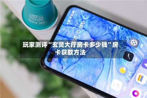 玩家测评“玄灵大厅房卡多少钱”房卡获取方法-第2张图片