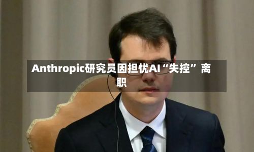 Anthropic研究员因担忧AI“失控” 离职
