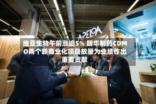 维亚生物午前涨逾5% 朗华制药CDMO两个新商业化项目放量为业绩作出重要贡献-第1张图片