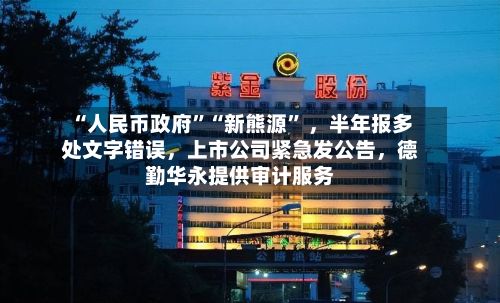 “人民币政府”“新熊源” 	，半年报多处文字错误，上市公司紧急发公告，德勤华永提供审计服务-第3张图片