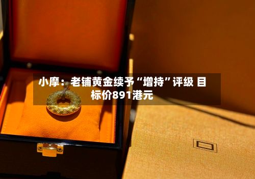 小摩：老铺黄金续予“增持	”评级 目标价891港元-第1张图片