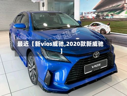 最近【新vios威驰,2020款新威驰】