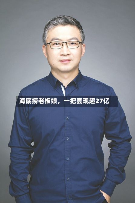 海底捞老板娘，一把套现超27亿
