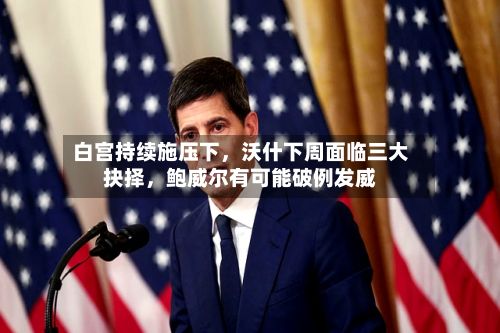 白宫持续施压下,沃什下周面临三大抉择,鲍威尔有可能破例发威