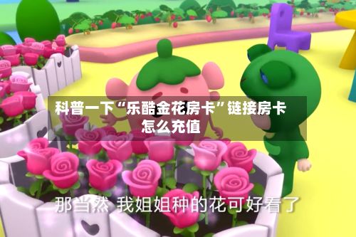 科普一下“乐酷金花房卡”链接房卡怎么充值-第2张图片