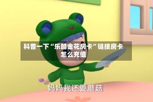 科普一下“乐酷金花房卡”链接房卡怎么充值