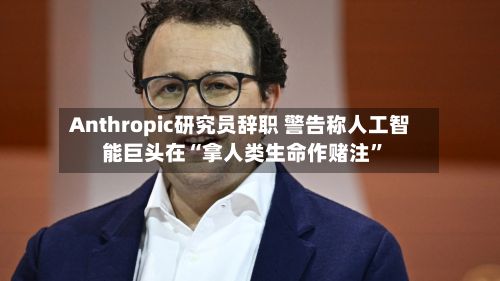Anthropic研究员辞职 警告称人工智能巨头在“拿人类生命作赌注”-第2张图片