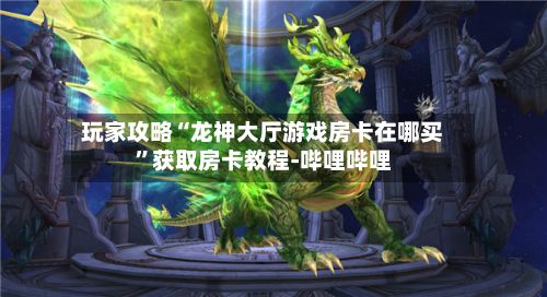 玩家攻略“龙神大厅游戏房卡在哪买”获取房卡教程-哔哩哔哩
