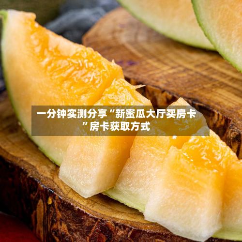 一分钟实测分享“新蜜瓜大厅买房卡”房卡获取方式-第2张图片