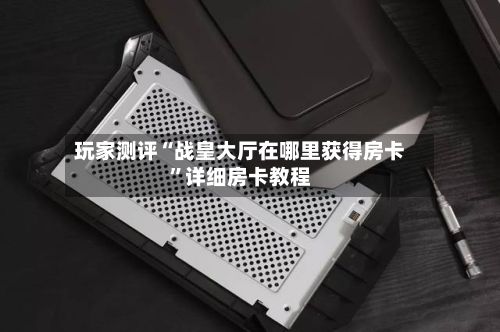 玩家测评“战皇大厅在哪里获得房卡”详细房卡教程-第2张图片