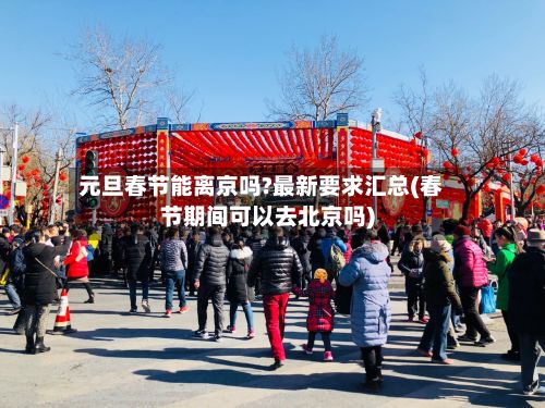 元旦春节能离京吗?最新要求汇总(春节期间可以去北京吗)