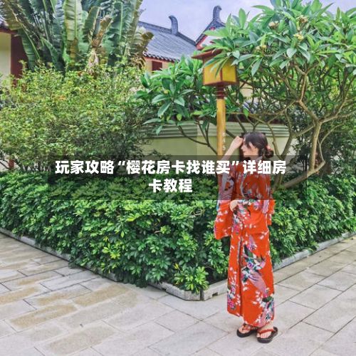 玩家攻略“樱花房卡找谁买”详细房卡教程-第2张图片