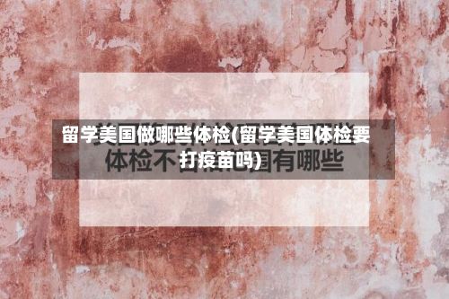 留学美国做哪些体检(留学美国体检要打疫苗吗)-第2张图片