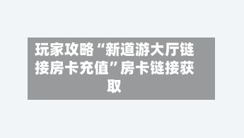 玩家攻略“新道游大厅链接房卡充值”房卡链接获取-第2张图片