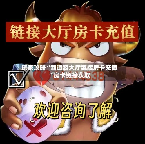 玩家攻略“新道游大厅链接房卡充值”房卡链接获取-第3张图片