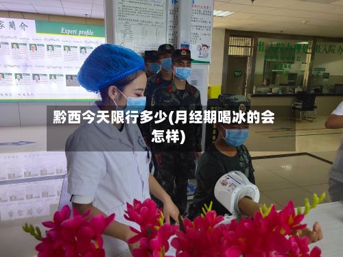 黔西今天限行多少(月经期喝冰的会怎样)