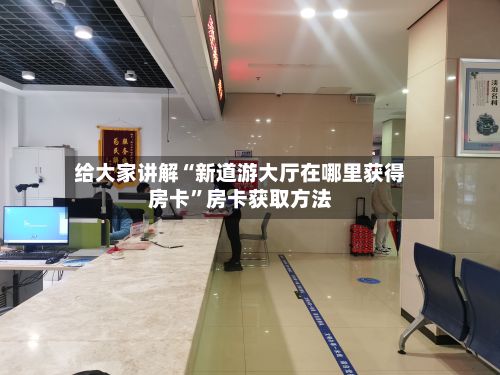 给大家讲解“新道游大厅在哪里获得房卡”房卡获取方法-第2张图片